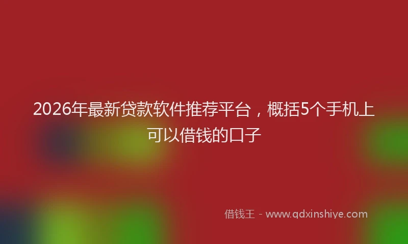 2026年最新贷款软件推荐平台，概括5个手机上可以借钱的口子