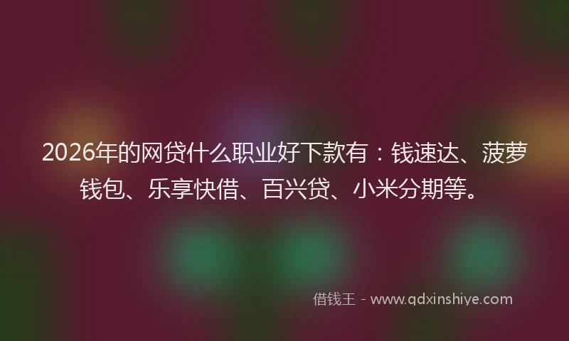 2026年的网贷什么职业好下款有：钱速达、菠萝钱包、乐享快借、百兴贷、小米分期等。
