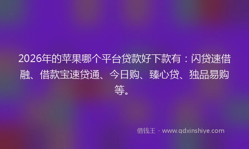 2026年的苹果哪个平台贷款好下款有：闪贷速借融、借款宝速贷通、今日购、臻心贷、独品易购等。