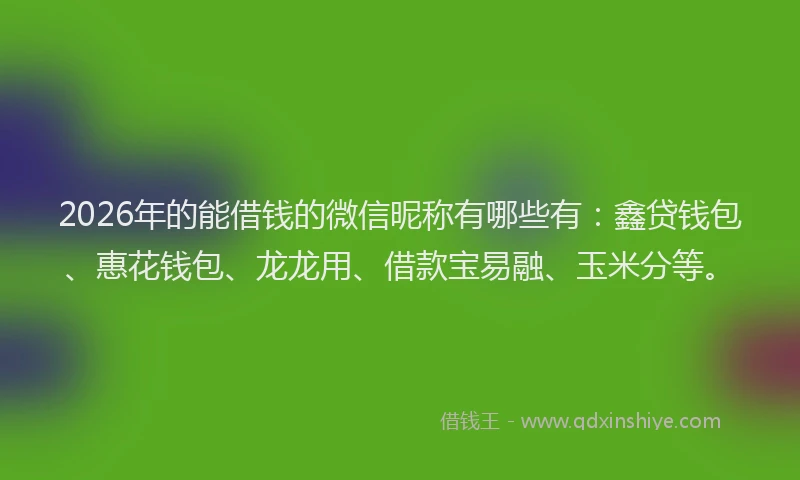 2026年的能借钱的微信昵称有哪些有：鑫贷钱包、惠花钱包、龙龙用、借款宝易融、玉米分等。