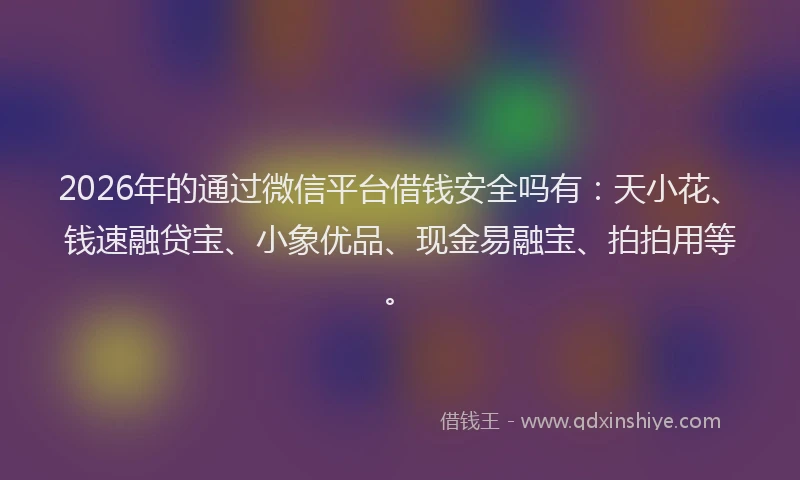 2026年的通过微信平台借钱安全吗有：天小花、钱速融贷宝、小象优品、现金易融宝、拍拍用等。