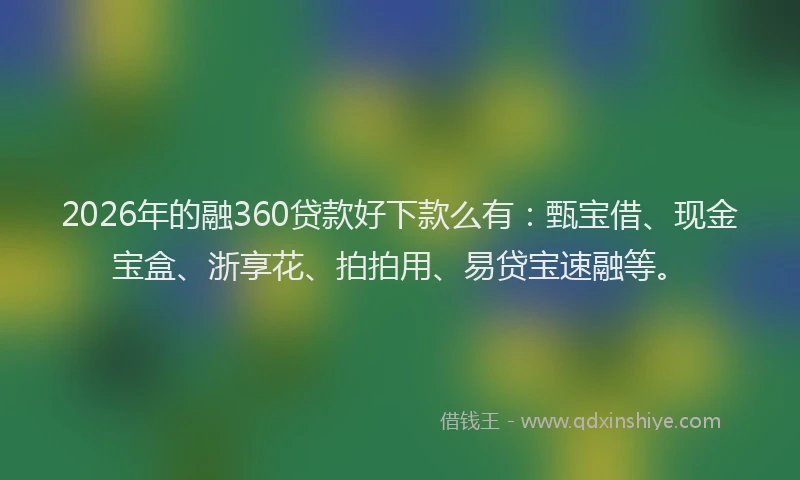 2026年的融360贷款好下款么有：甄宝借、现金宝盒、浙享花、拍拍用、易贷宝速融等。