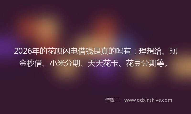 2026年的花呗闪电借钱是真的吗有：理想给、现金秒借、小米分期、天天花卡、花豆分期等。