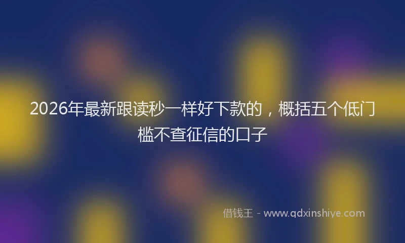 2026年最新跟读秒一样好下款的，概括五个低门槛不查征信的口子