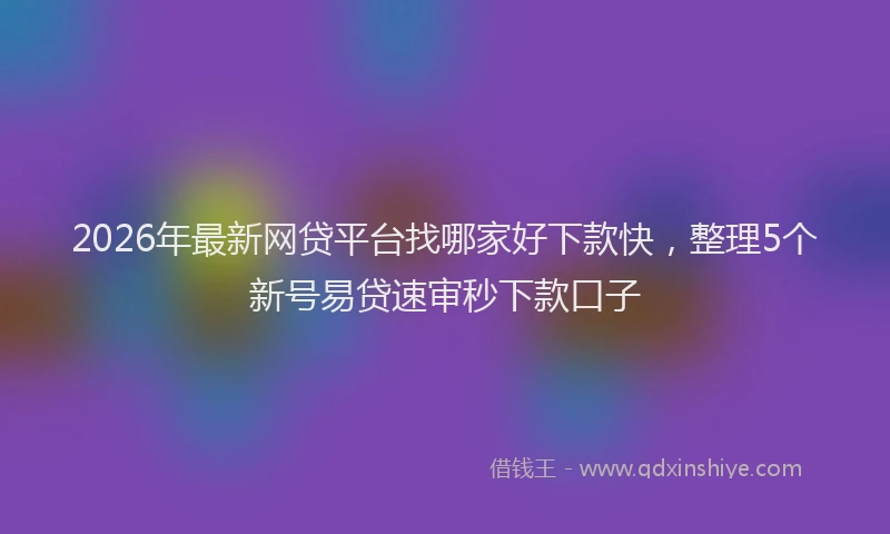 2026年最新网贷平台找哪家好下款快，整理5个新号易贷速审秒下款口子