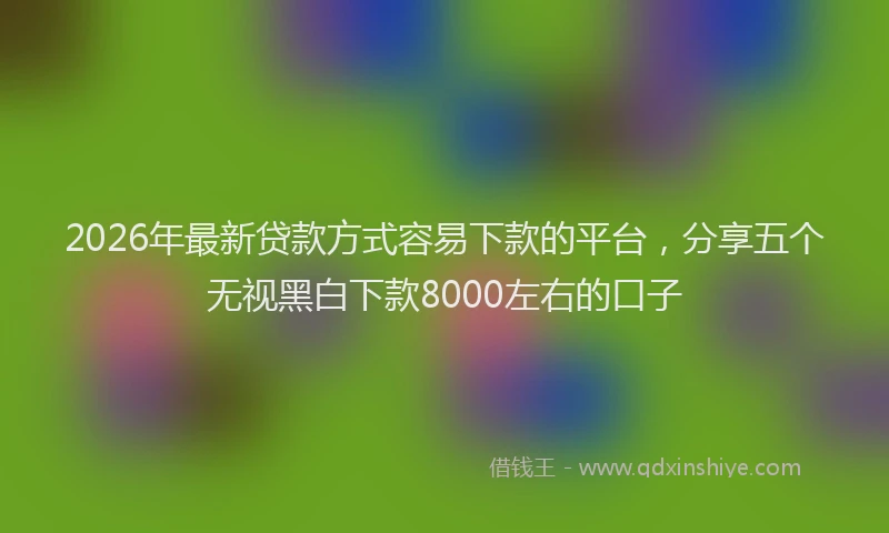2026年最新贷款方式容易下款的平台，分享五个无视黑白下款8000左右的口子
