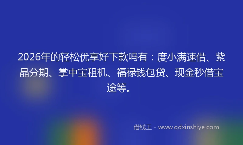 2026年的轻松优享好下款吗有：度小满速借、紫晶分期、掌中宝租机、福禄钱包贷、现金秒借宝途等。