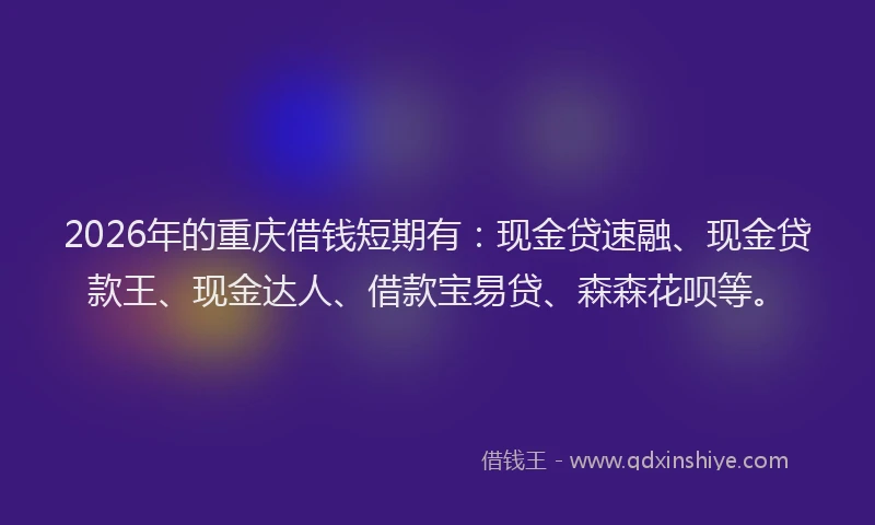 2026年的重庆借钱短期有：现金贷速融、现金贷款王、现金达人、借款宝易贷、森森花呗等。