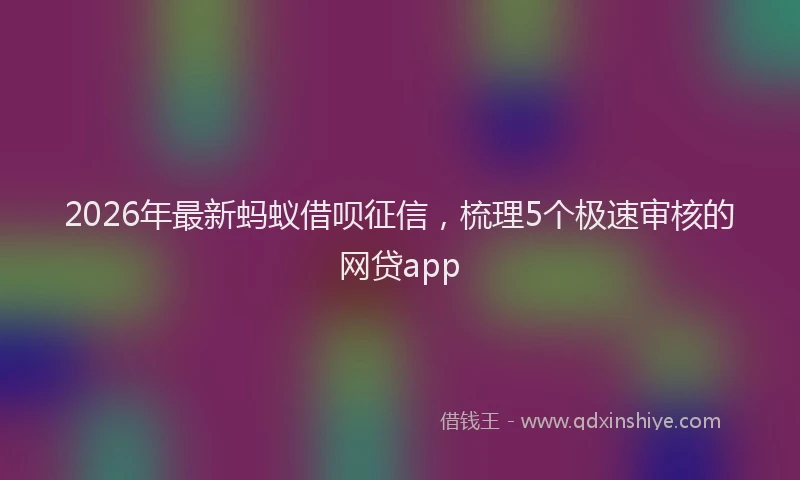 2026年最新蚂蚁借呗征信，梳理5个极速审核的网贷app