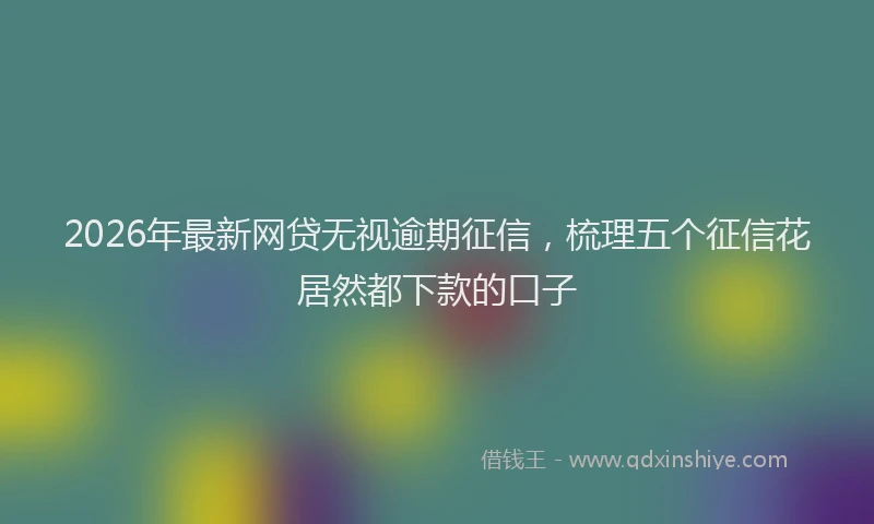 2026年最新网贷无视逾期征信，梳理五个征信花居然都下款的口子
