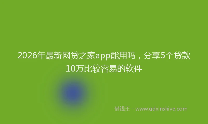2026年最新网贷之家app能用吗，分享5个贷款10万比较容易的软件