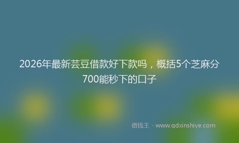 2026年最新芸豆借款好下款吗，概括5个芝麻分700能秒下的口子