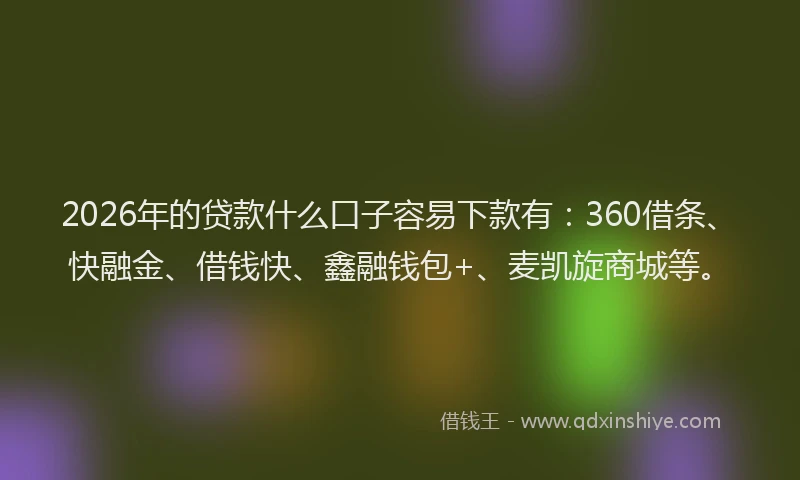 2026年的贷款什么口子容易下款有：360借条、快融金、借钱快、鑫融钱包+、麦凯旋商城等。