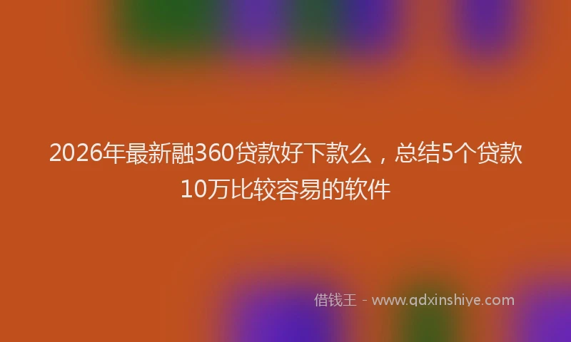 2026年最新融360贷款好下款么，总结5个贷款10万比较容易的软件