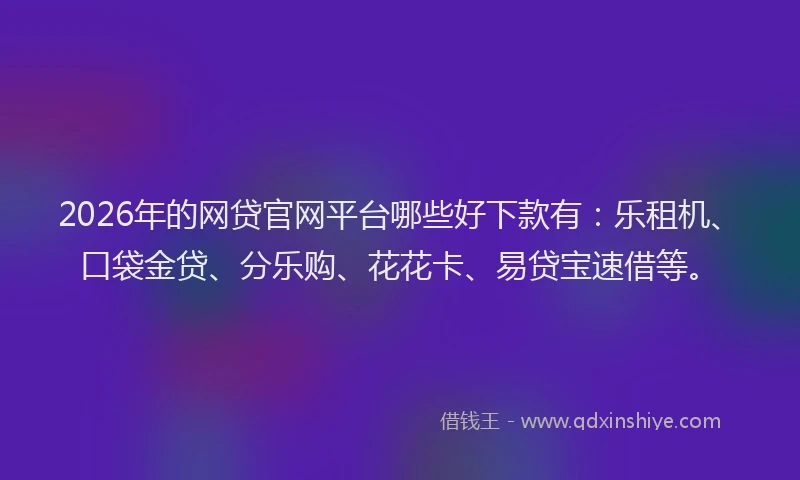 2026年的网贷官网平台哪些好下款有：乐租机、口袋金贷、分乐购、花花卡、易贷宝速借等。