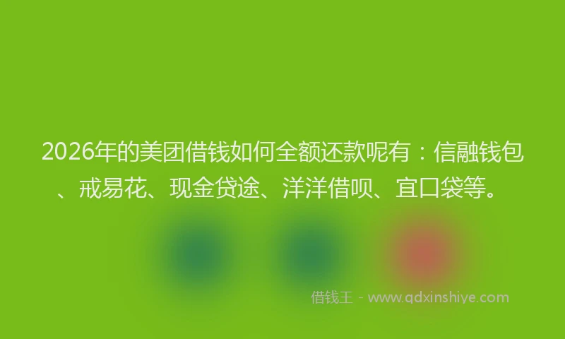 2026年的美团借钱如何全额还款呢有：信融钱包、戒易花、现金贷途、洋洋借呗、宜口袋等。