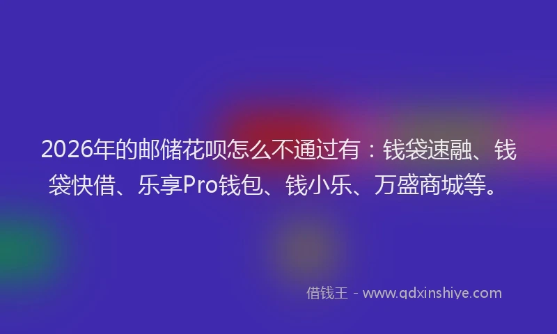 2026年的邮储花呗怎么不通过有：钱袋速融、钱袋快借、乐享Pro钱包、钱小乐、万盛商城等。