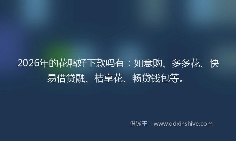2026年的花鸭好下款吗有：如意购、多多花、快易借贷融、桔享花、畅贷钱包等。