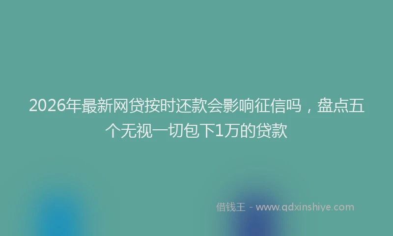 2026年最新网贷按时还款会影响征信吗，盘点五个无视一切包下1万的贷款