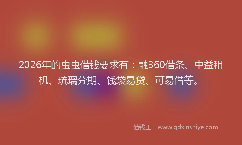 2026年的虫虫借钱要求有：融360借条、中益租机、琉璃分期、钱袋易贷、可易借等。