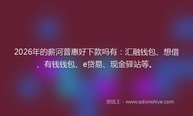 2026年的薪河普惠好下款吗有：汇融钱包、想借、有钱钱包、e贷易、现金驿站等。