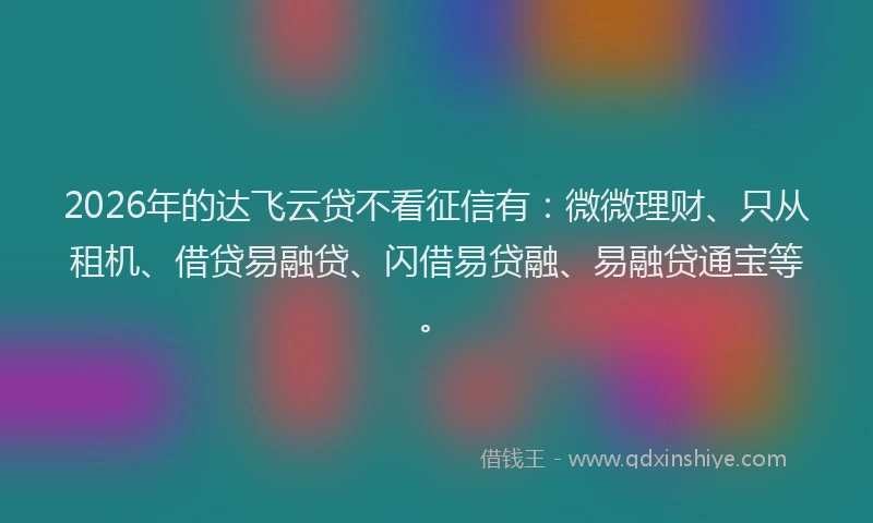 2026年的达飞云贷不看征信有：微微理财、只从租机、借贷易融贷、闪借易贷融、易融贷通宝等。