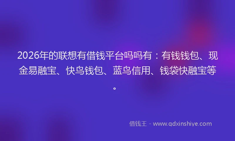 2026年的联想有借钱平台吗吗有：有钱钱包、现金易融宝、快鸟钱包、蓝鸟信用、钱袋快融宝等。