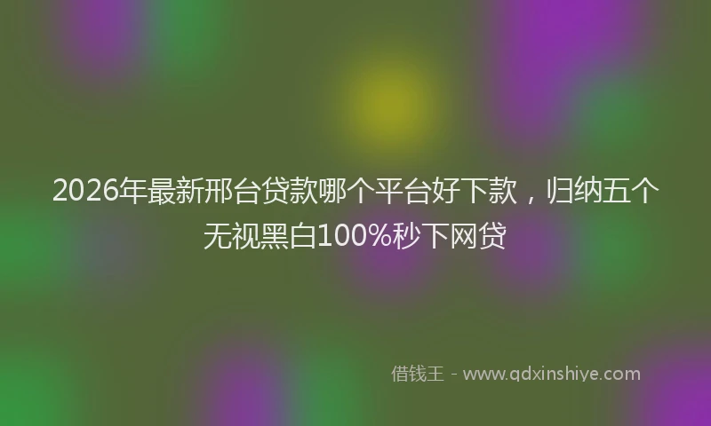 2026年最新邢台贷款哪个平台好下款，归纳五个无视黑白100%秒下网贷