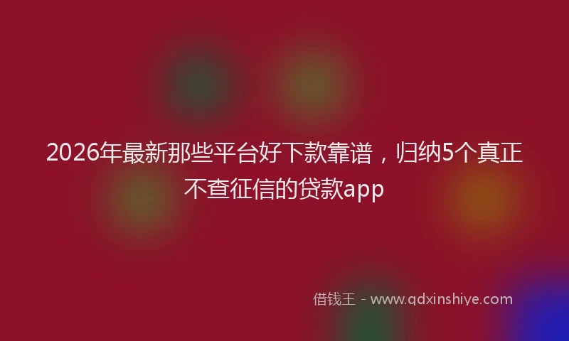 2026年最新那些平台好下款靠谱，归纳5个真正不查征信的贷款app