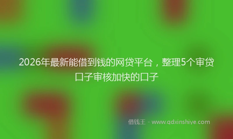 2026年最新能借到钱的网贷平台，整理5个审贷口子审核加快的口子
