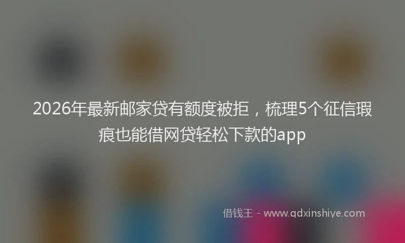 2026年最新邮家贷有额度被拒，梳理5个征信瑕疵也能借网贷轻松下款的app