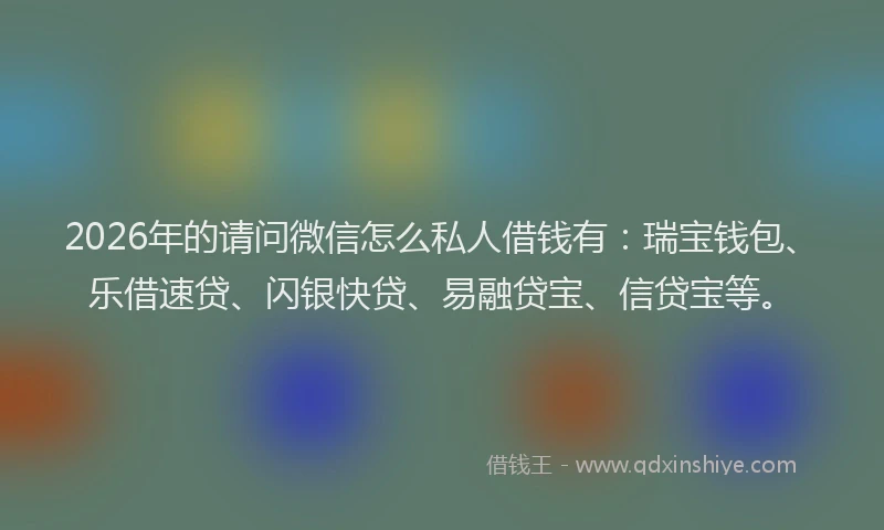 2026年的请问微信怎么私人借钱有：瑞宝钱包、乐借速贷、闪银快贷、易融贷宝、信贷宝等。