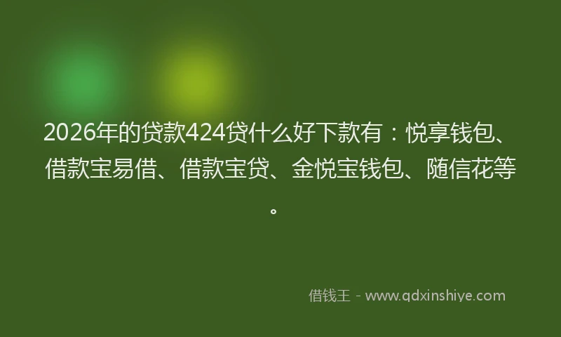 2026年的贷款424贷什么好下款有：悦享钱包、借款宝易借、借款宝贷、金悦宝钱包、随信花等。