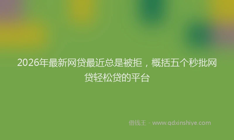 2026年最新网贷最近总是被拒，概括五个秒批网贷轻松贷的平台