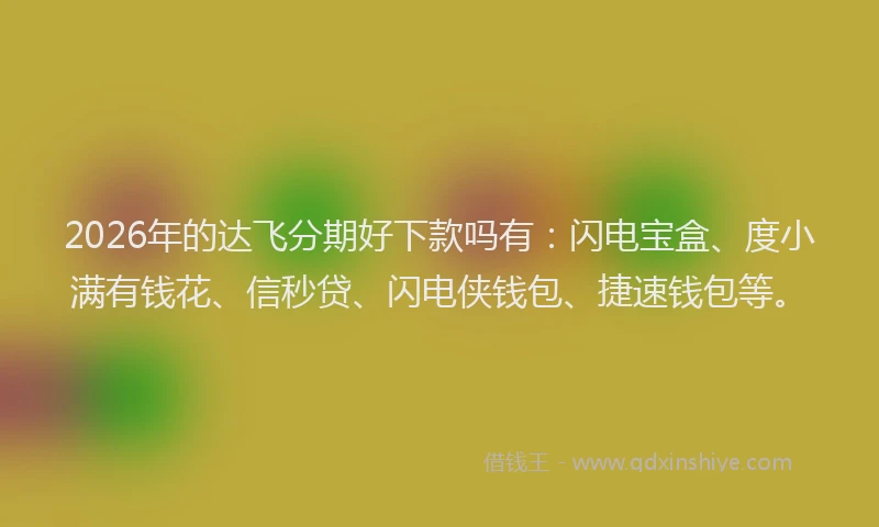 2026年的达飞分期好下款吗有：闪电宝盒、度小满有钱花、信秒贷、闪电侠钱包、捷速钱包等。