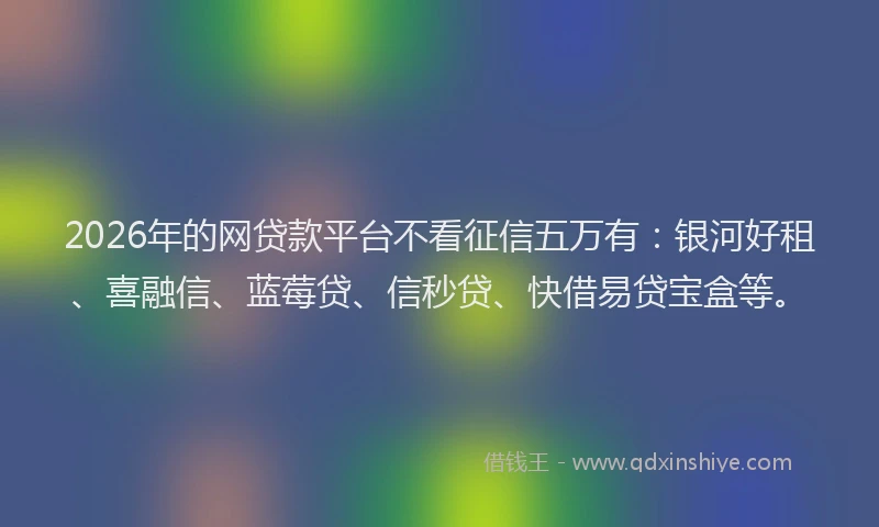 2026年的网贷款平台不看征信五万有：银河好租、喜融信、蓝莓贷、信秒贷、快借易贷宝盒等。