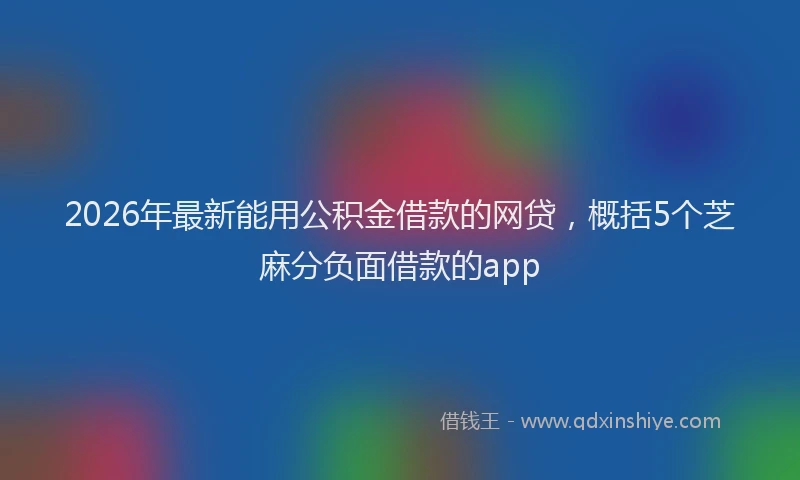 2026年最新能用公积金借款的网贷，概括5个芝麻分负面借款的app