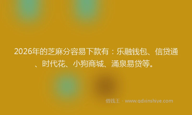 2026年的芝麻分容易下款有：乐融钱包、信贷通、时代花、小狗商城、涌泉易贷等。