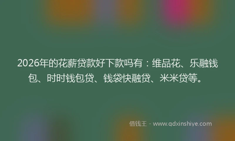 2026年的花薪贷款好下款吗有：维品花、乐融钱包、时时钱包贷、钱袋快融贷、米米贷等。