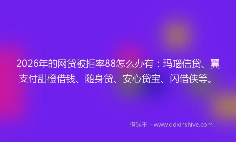 2026年的网贷被拒率88怎么办有：玛瑙信贷、翼支付甜橙借钱、随身贷、安心贷宝、闪借侠等。