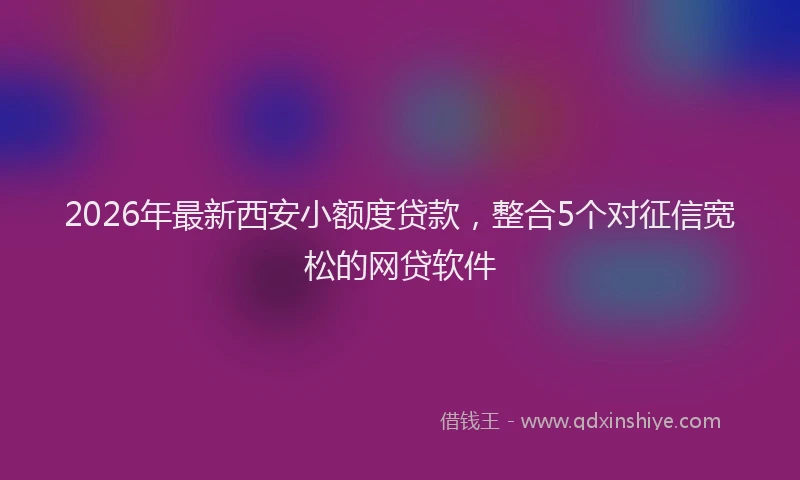 2026年最新西安小额度贷款，整合5个对征信宽松的网贷软件