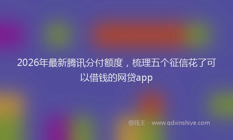 2026年最新腾讯分付额度，梳理五个征信花了可以借钱的网贷app
