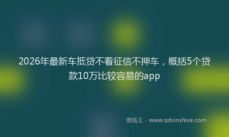 2026年最新车抵贷不看征信不押车，概括5个贷款10万比较容易的app