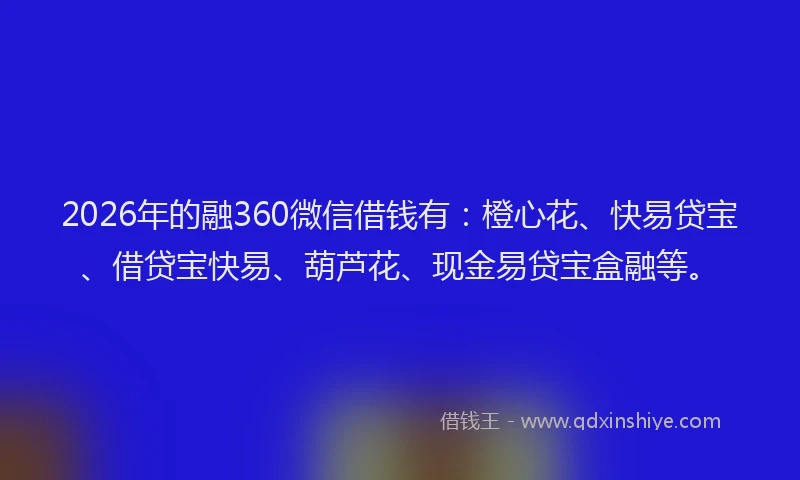 2026年的融360微信借钱有：橙心花、快易贷宝、借贷宝快易、葫芦花、现金易贷宝盒融等。