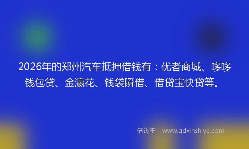 2026年的郑州汽车抵押借钱有：优者商城、哆哆钱包贷、金瀛花、钱袋瞬借、借贷宝快贷等。