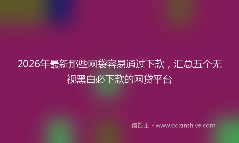 2026年最新那些网袋容易通过下款，汇总五个无视黑白必下款的网贷平台