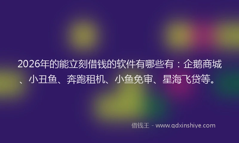 2026年的能立刻借钱的软件有哪些有：企鹅商城、小丑鱼、奔跑租机、小鱼免审、星海飞贷等。