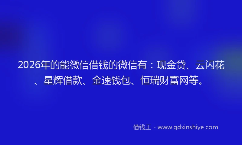 2026年的能微信借钱的微信有：现金贷、云闪花、星辉借款、金速钱包、恒瑞财富网等。