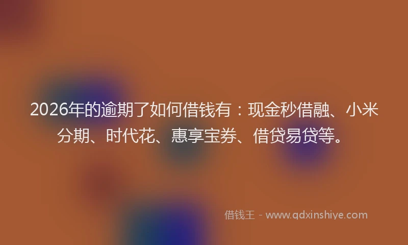 2026年的逾期了如何借钱有：现金秒借融、小米分期、时代花、惠享宝券、借贷易贷等。