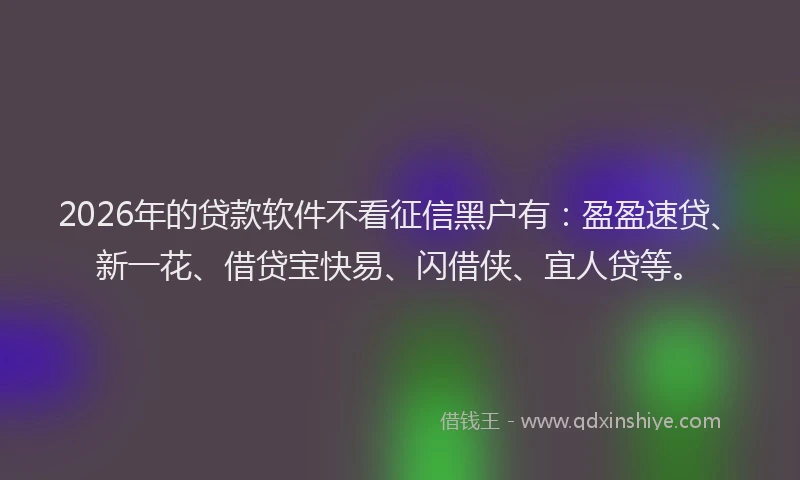 2026年的贷款软件不看征信黑户有：盈盈速贷、新一花、借贷宝快易、闪借侠、宜人贷等。